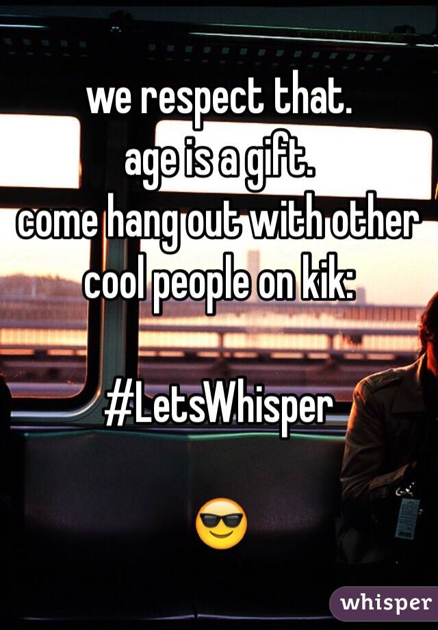 we respect that.
age is a gift.
come hang out with other cool people on kik:

#LetsWhisper

😎