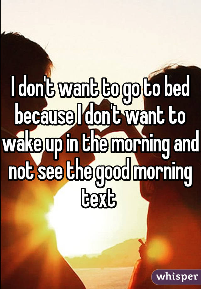 I don't want to go to bed because I don't want to wake up in the morning and not see the good morning text 