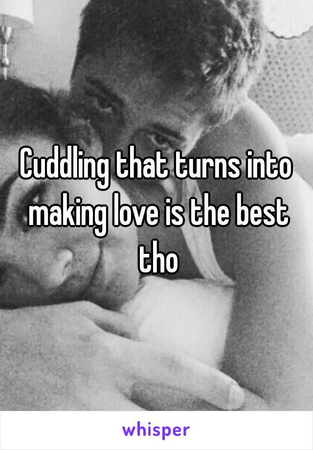 Cuddling that turns into making love is the best tho