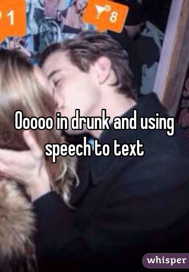 Ooooo in drunk and using speech to text 