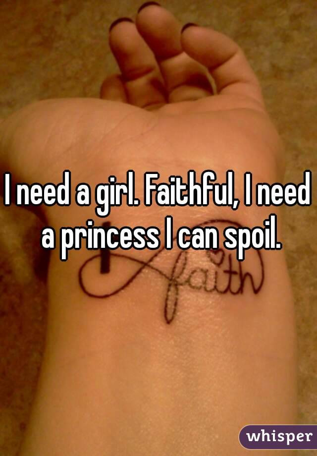 I need a girl. Faithful, I need a princess I can spoil.