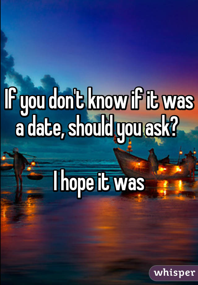 If you don't know if it was a date, should you ask? 

I hope it was