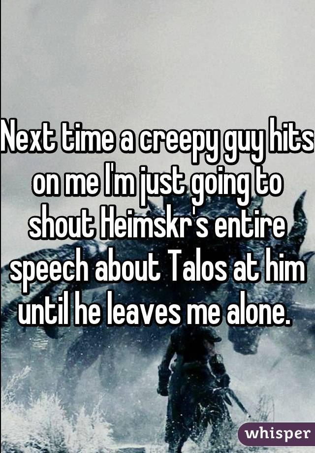 Next time a creepy guy hits on me I'm just going to shout Heimskr's entire speech about Talos at him until he leaves me alone. 