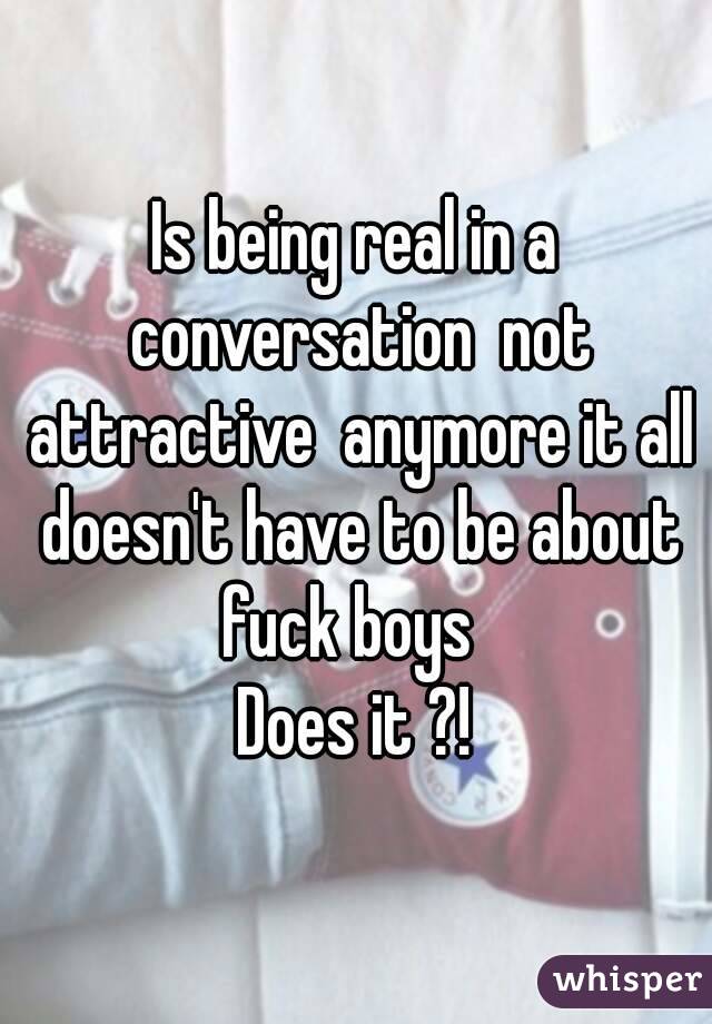 Is being real in a conversation  not attractive  anymore it all doesn't have to be about fuck boys  
Does it ?!
