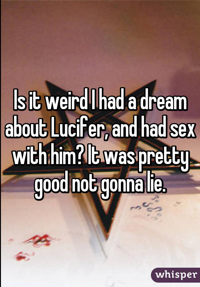 Is it weird I had a dream about Lucifer, and had sex with him? It was pretty good not gonna lie.