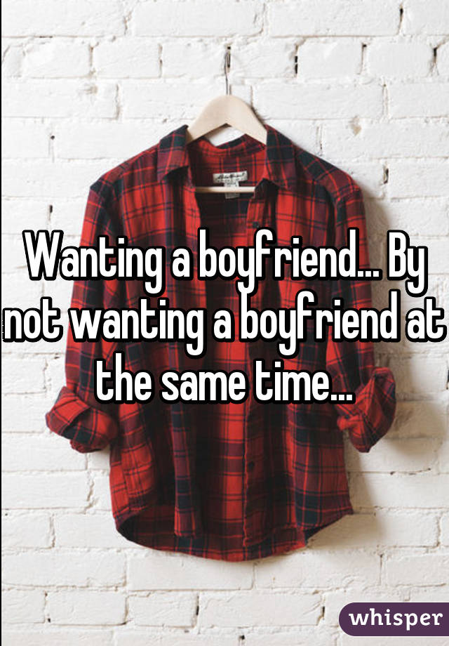 Wanting a boyfriend... By not wanting a boyfriend at the same time...