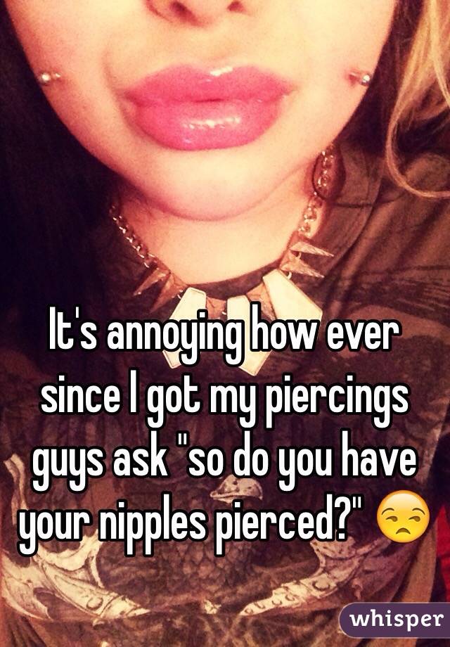 It's annoying how ever since I got my piercings guys ask "so do you have your nipples pierced?" 😒