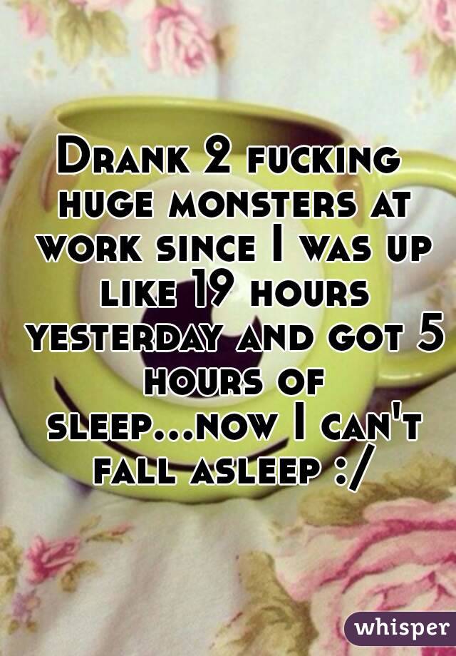 Drank 2 fucking huge monsters at work since I was up like 19 hours yesterday and got 5 hours of sleep...now I can't fall asleep :/