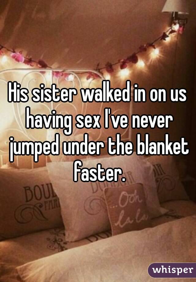 His sister walked in on us having sex I've never jumped under the blanket faster.