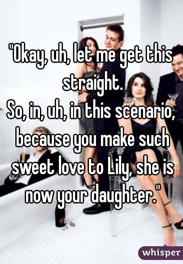 "Okay, uh, let me get this straight.
So, in, uh, in this scenario, because you make such sweet love to Lily, she is now your daughter."

