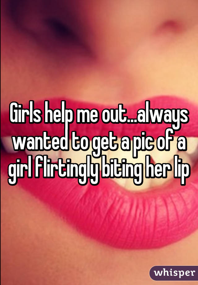 Girls help me out...always wanted to get a pic of a girl flirtingly biting her lip