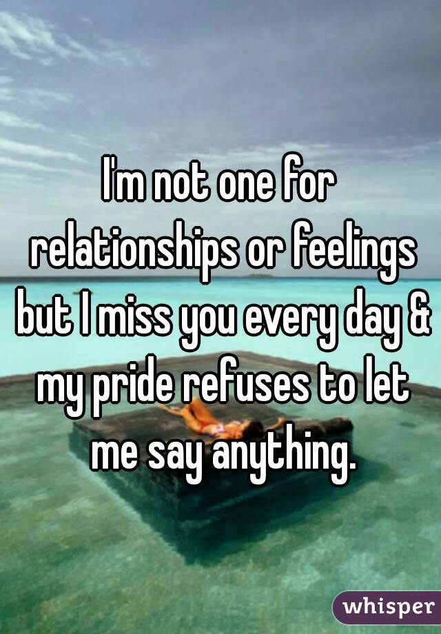 I'm not one for relationships or feelings but I miss you every day & my pride refuses to let me say anything.