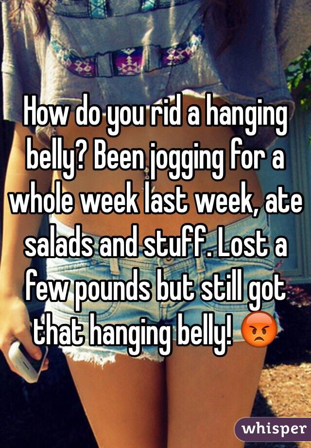 How do you rid a hanging belly? Been jogging for a whole week last week, ate salads and stuff. Lost a few pounds but still got that hanging belly! 😡