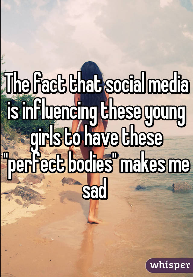 The fact that social media is influencing these young girls to have these "perfect bodies" makes me sad 