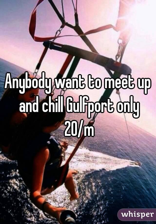 Anybody want to meet up and chill Gulfport only 20/m