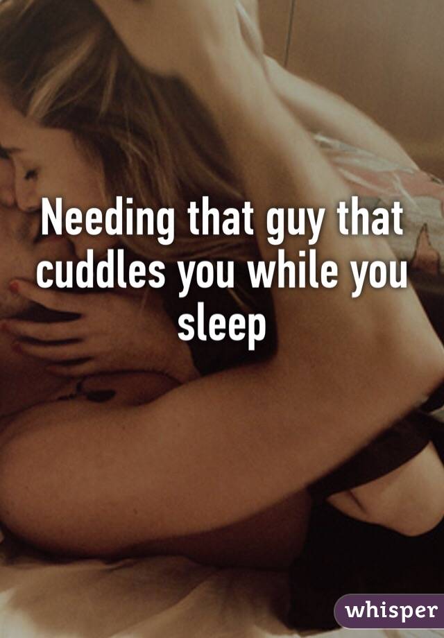 Needing that guy that cuddles you while you sleep