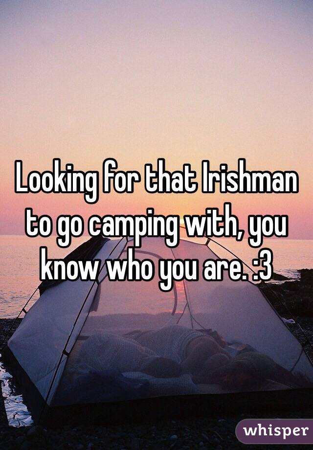 Looking for that Irishman to go camping with, you know who you are. :3 