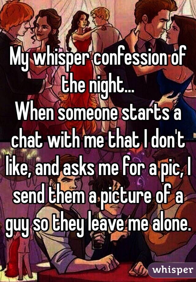 My whisper confession of the night...
When someone starts a chat with me that I don't like, and asks me for a pic, I send them a picture of a guy so they leave me alone. 