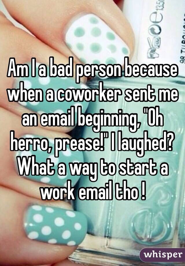 Am I a bad person because when a coworker sent me an email beginning, "Oh herro, prease!" I laughed?
What a way to start a work email tho !