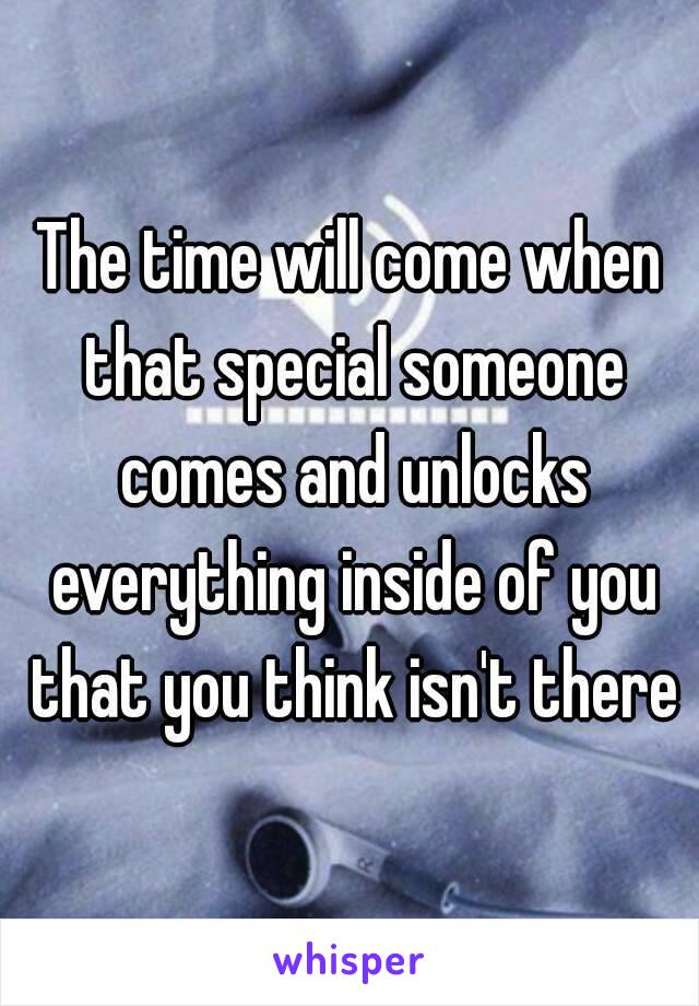 The time will come when that special someone comes and unlocks everything inside of you that you think isn't there