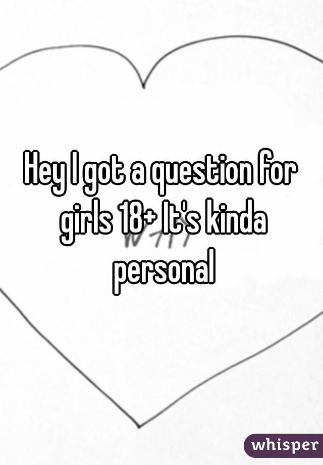 Hey I got a question for girls 18+ It's kinda personal