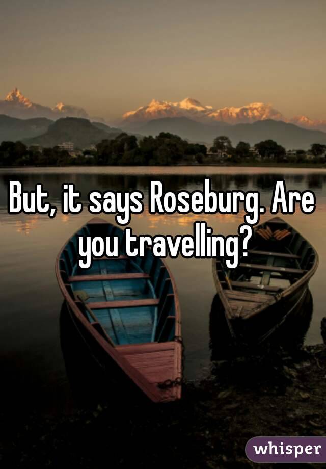 But, it says Roseburg. Are you travelling?