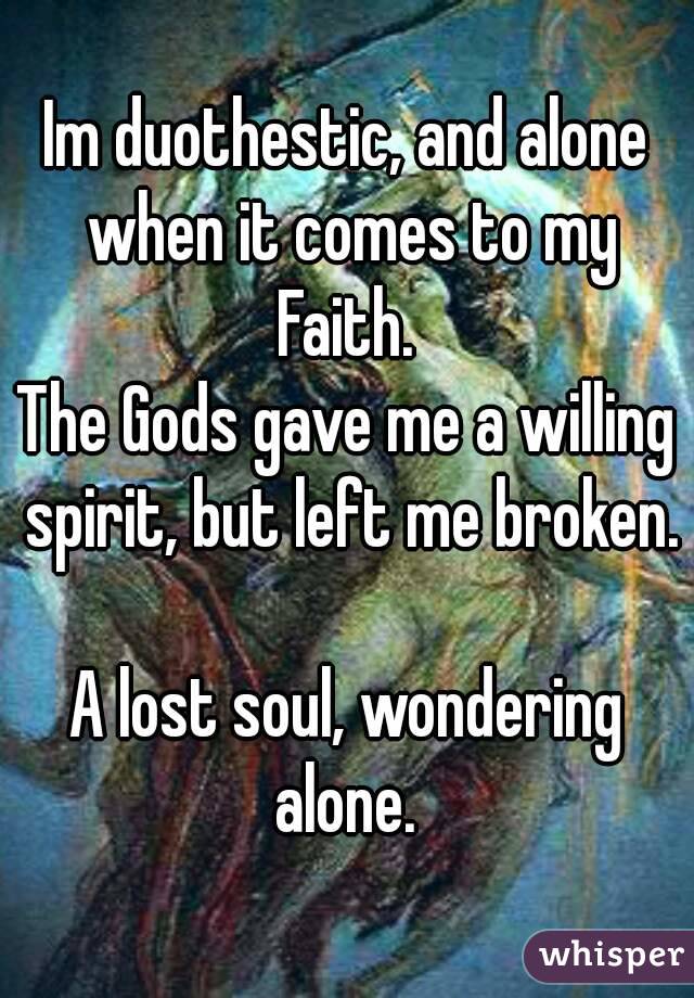 Im duothestic, and alone when it comes to my Faith. 
The Gods gave me a willing spirit, but left me broken. 
A lost soul, wondering alone. 