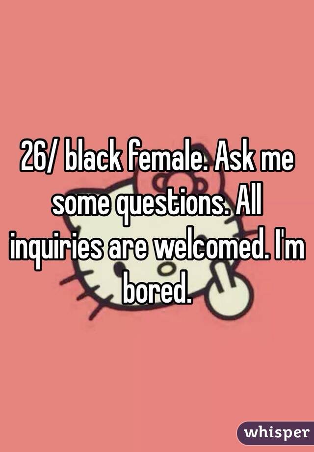 26/ black female. Ask me some questions. All inquiries are welcomed. I'm bored.