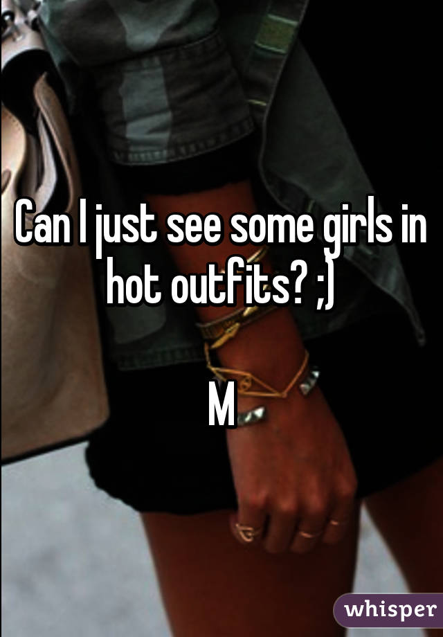 Can I just see some girls in hot outfits? ;)

M