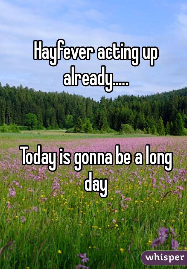 Hayfever acting up already..... 


Today is gonna be a long day