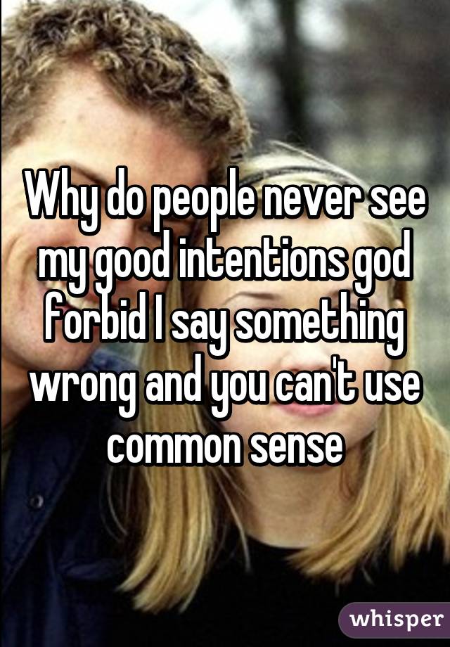 Why do people never see my good intentions god forbid I say something wrong and you can't use common sense