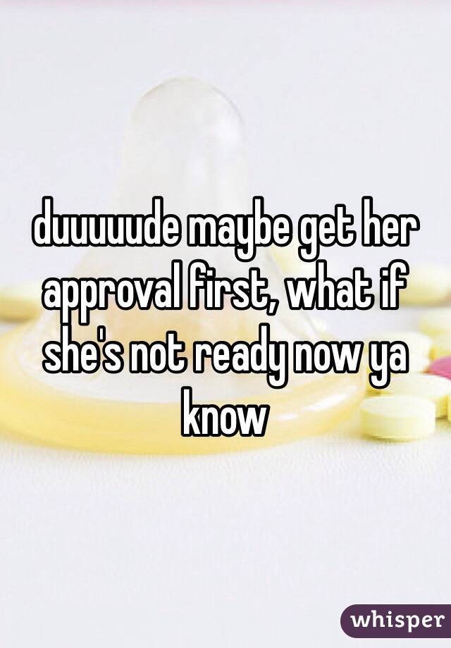 duuuuude maybe get her approval first, what if she's not ready now ya know 