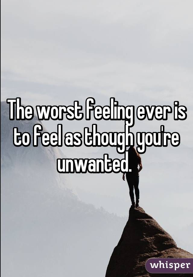 The worst feeling ever is to feel as though you're unwanted. 