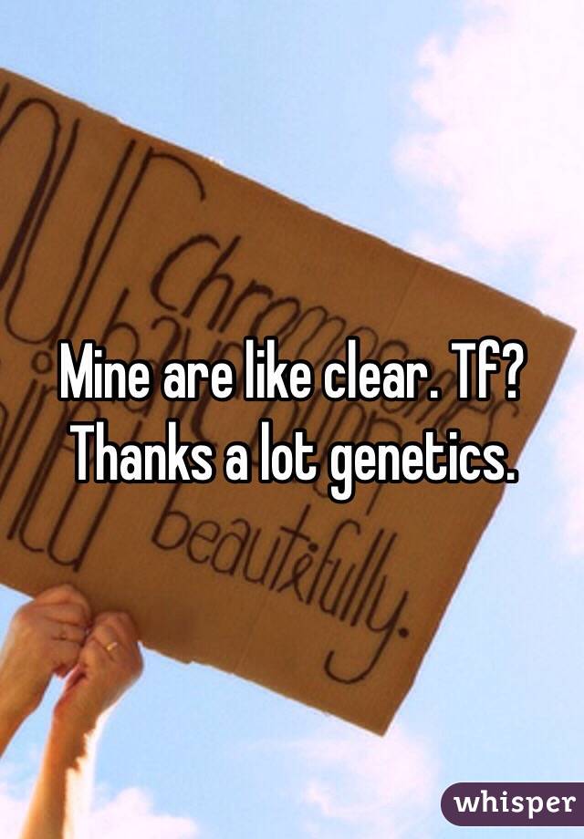 Mine are like clear. Tf? Thanks a lot genetics.