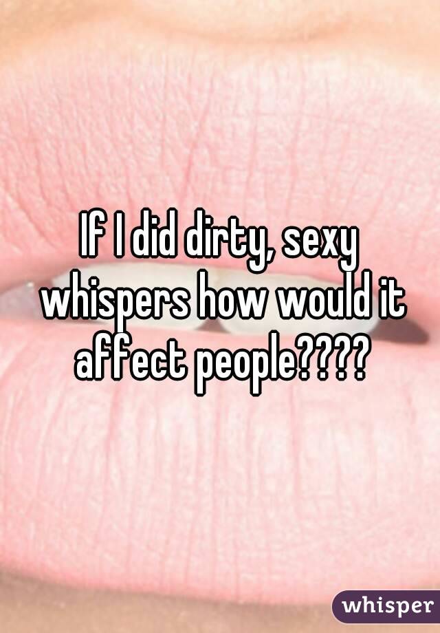 If I did dirty, sexy whispers how would it affect people????