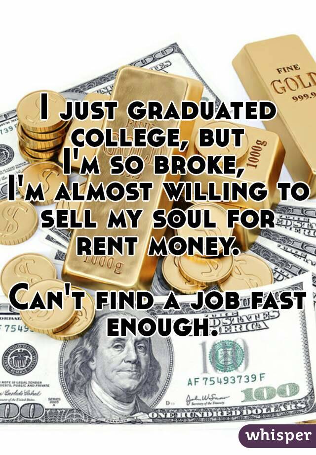 I just graduated college, but 
I'm so broke, 
I'm almost willing to sell my soul for 
rent money.

Can't find a job fast enough.