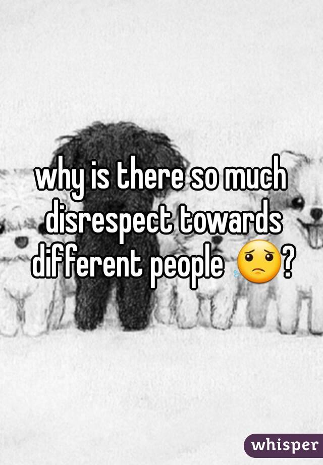 why is there so much disrespect towards different people 😟?