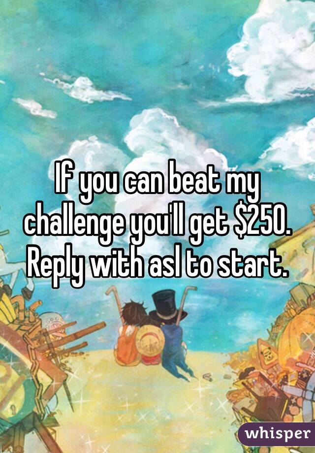 If you can beat my challenge you'll get $250. Reply with asl to start.