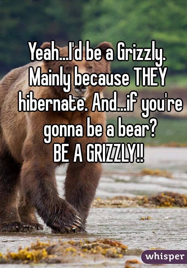 Yeah...I'd be a Grizzly. 
Mainly because THEY hibernate. And...if you're gonna be a bear?
BE A GRIZZLY!!