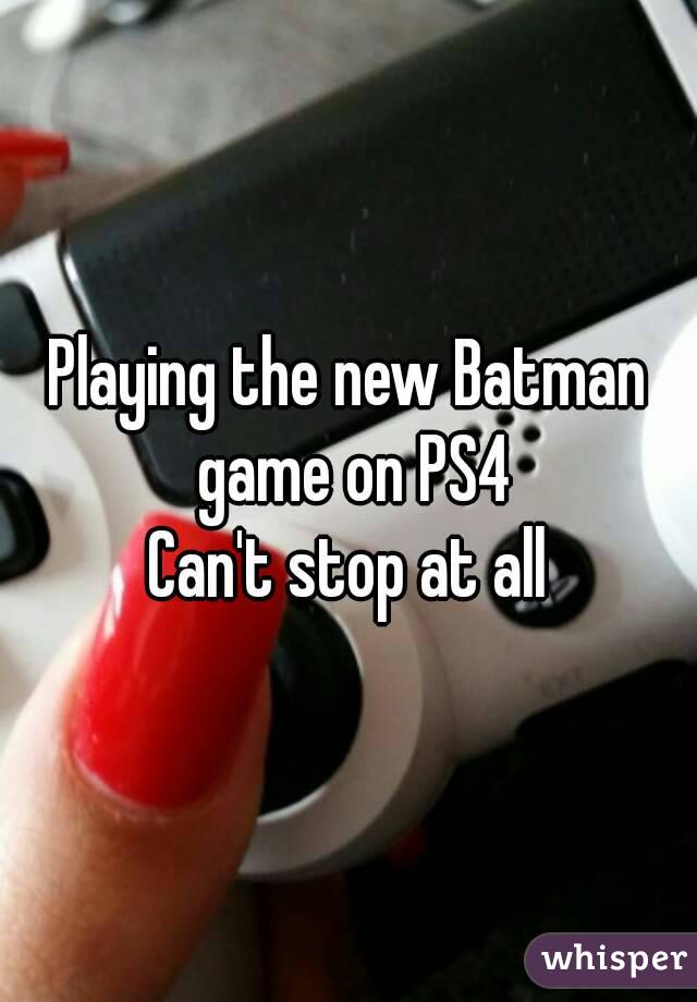 Playing the new Batman game on PS4
Can't stop at all