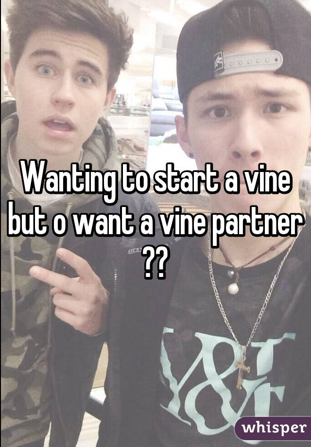 Wanting to start a vine but o want a vine partner 😭😭