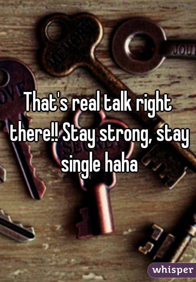 That's real talk right there!! Stay strong, stay single haha