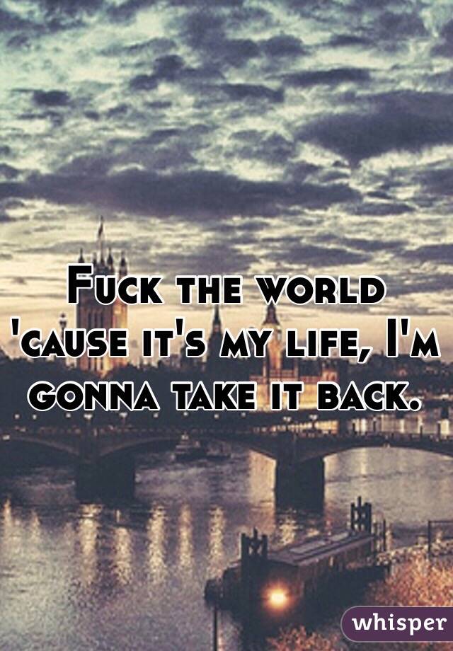 Fuck the world 'cause it's my life, I'm gonna take it back.