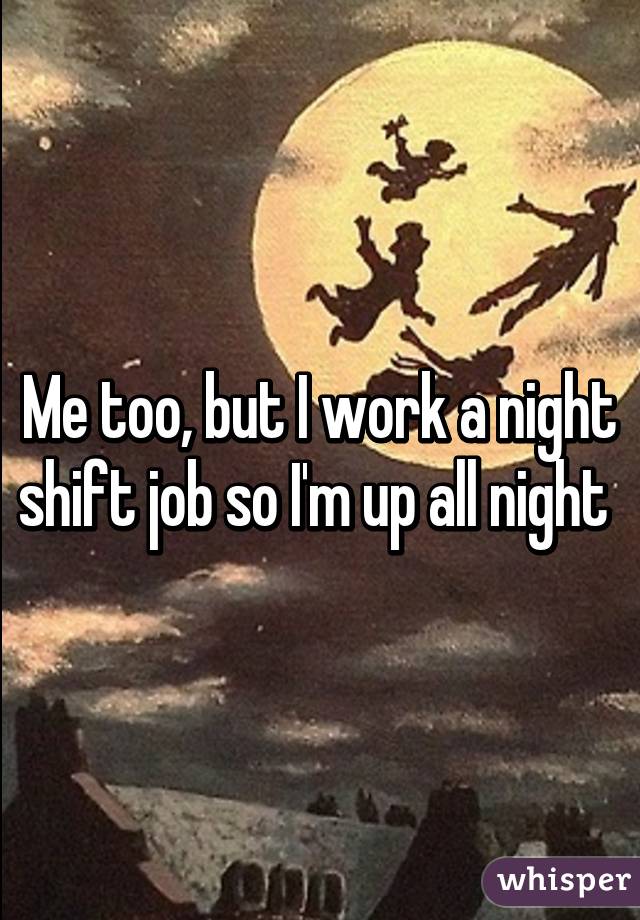 Me too, but I work a night shift job so I'm up all night 