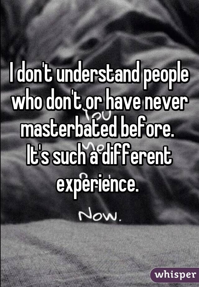 I don't understand people who don't or have never masterbated before. 
It's such a different experience. 
