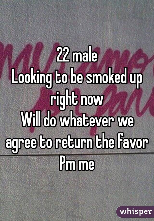 22 male
Looking to be smoked up right now
Will do whatever we agree to return the favor
Pm me 