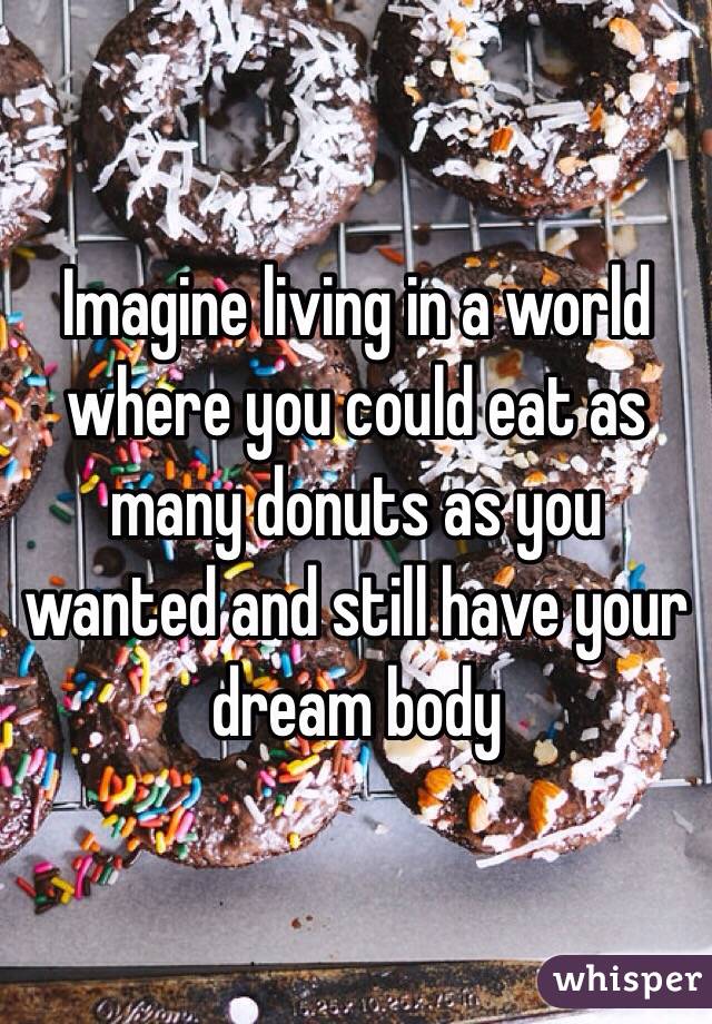 Imagine living in a world where you could eat as many donuts as you wanted and still have your dream body 