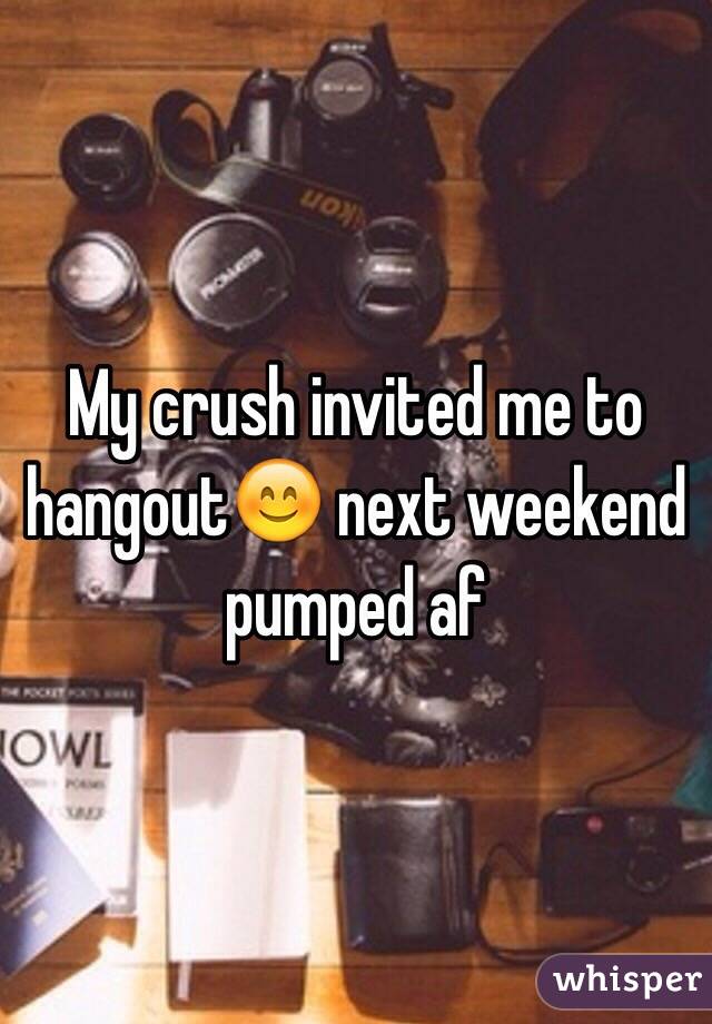 My crush invited me to hangout😊 next weekend pumped af 