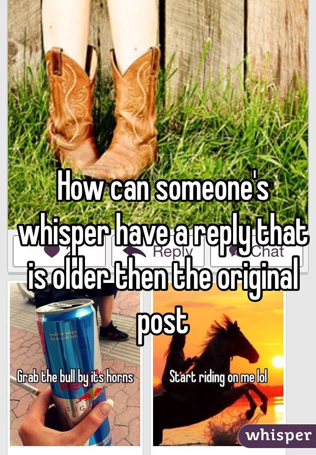 How can someone's whisper have a reply that is older then the original post