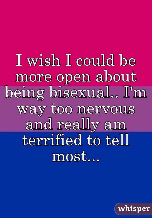 I wish I could be more open about being bisexual.. I'm way too nervous and really am terrified to tell most...